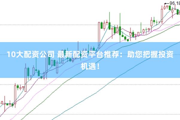 10大配资公司 最新配资平台推荐：助您把握投资机遇！