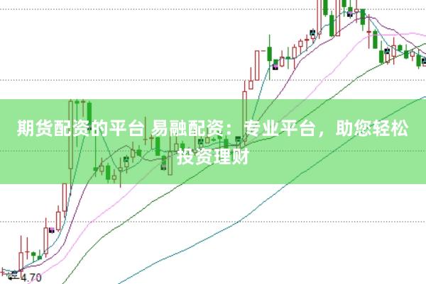 期货配资的平台 易融配资：专业平台，助您轻松投资理财