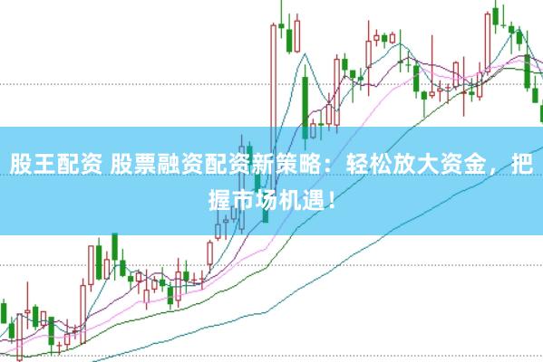 股王配资 股票融资配资新策略：轻松放大资金，把握市场机遇！