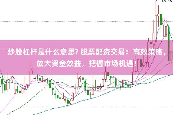 炒股杠杆是什么意思? 股票配资交易：高效策略，放大资金效益，把握市场机遇！