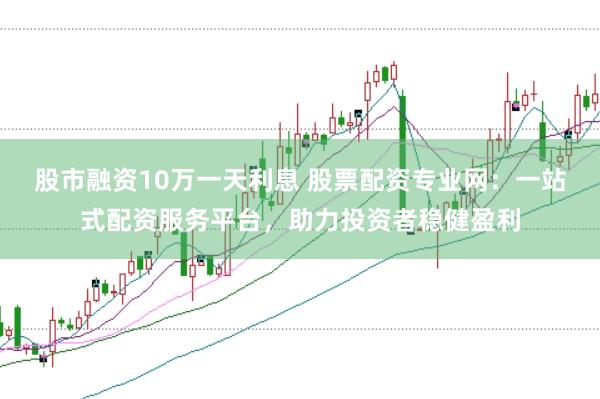 股市融资10万一天利息 股票配资专业网：一站式配资服务平台，助力投资者稳健盈利
