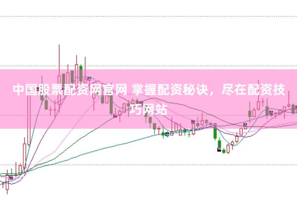 中国股票配资网官网 掌握配资秘诀，尽在配资技巧网站
