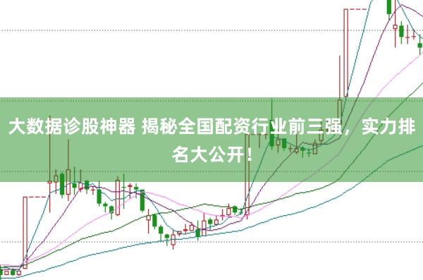 大数据诊股神器 揭秘全国配资行业前三强，实力排名大公开！