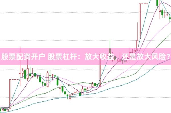 股票配资开户 股票杠杆：放大收益，还是放大风险？