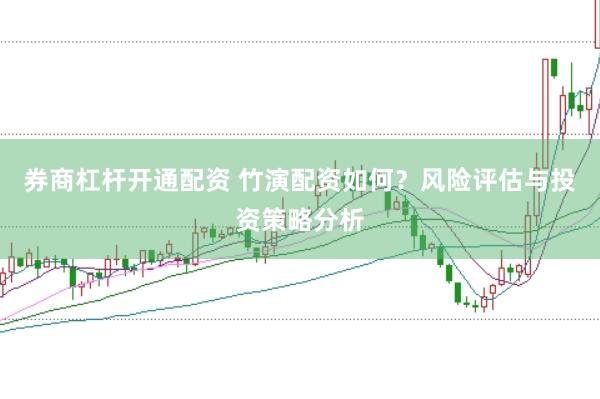 券商杠杆开通配资 竹演配资如何？风险评估与投资策略分析