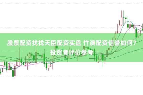 股票配资找找天臣配资实盘 竹演配资信誉如何？投资者评价参考