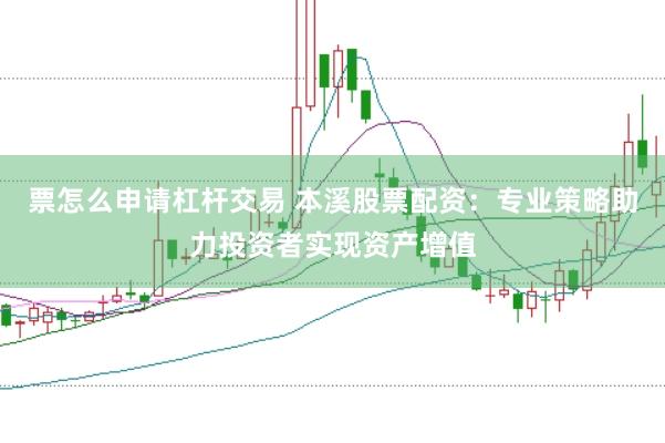 票怎么申请杠杆交易 本溪股票配资：专业策略助力投资者实现资产增值