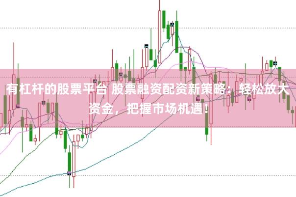 有杠杆的股票平台 股票融资配资新策略：轻松放大资金，把握市场机遇！