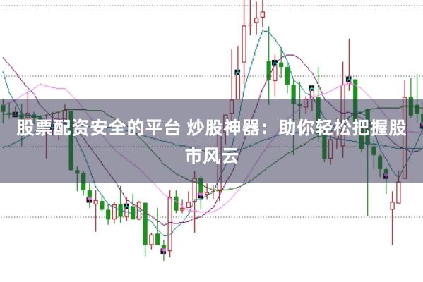 股票配资安全的平台 炒股神器：助你轻松把握股市风云