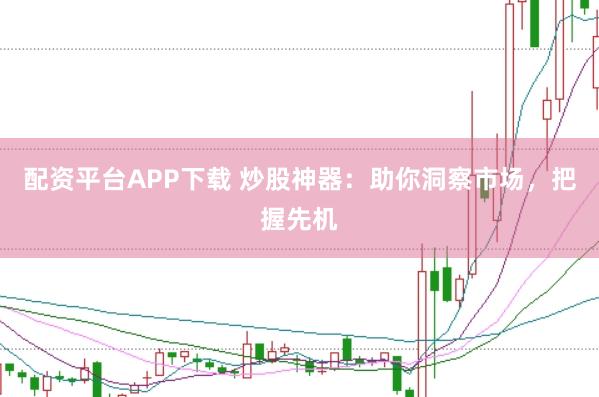 配资平台APP下载 炒股神器：助你洞察市场，把握先机
