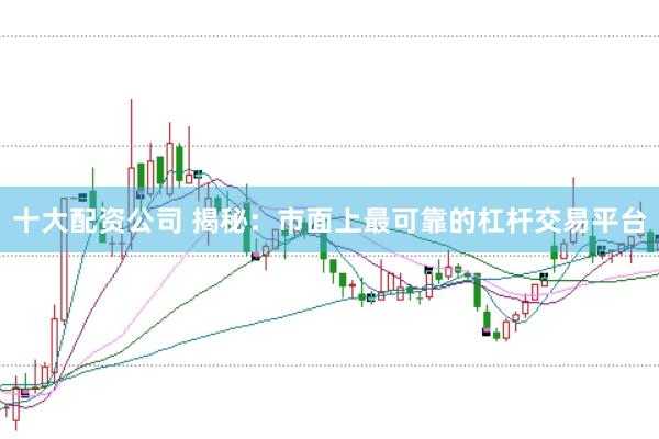 十大配资公司 揭秘：市面上最可靠的杠杆交易平台