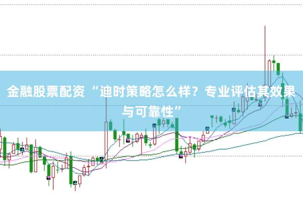 金融股票配资 “迪时策略怎么样？专业评估其效果与可靠性”