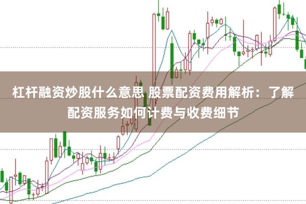 杠杆融资炒股什么意思 股票配资费用解析：了解配资服务如何计费与收费细节