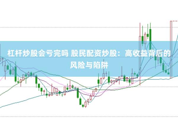 杠杆炒股会亏完吗 股民配资炒股：高收益背后的风险与陷阱