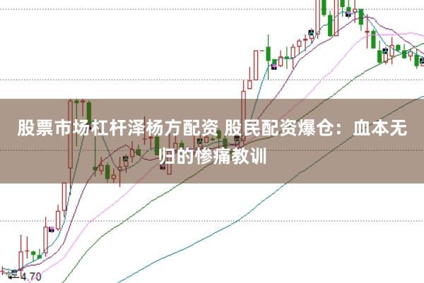 股票市场杠杆泽杨方配资 股民配资爆仓：血本无归的惨痛教训