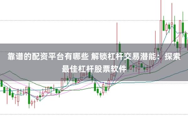 靠谱的配资平台有哪些 解锁杠杆交易潜能：探索最佳杠杆股票软件