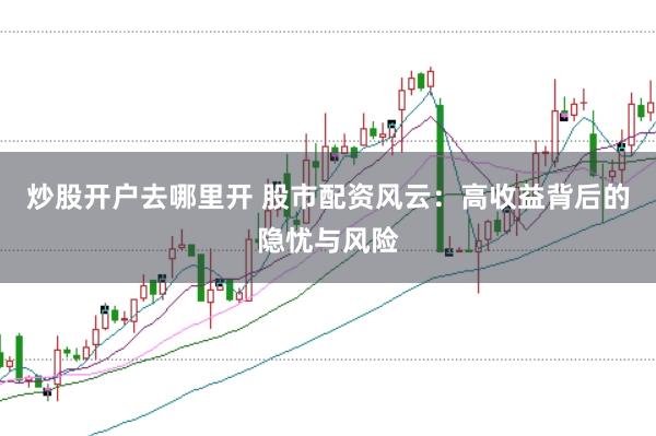 炒股开户去哪里开 股市配资风云：高收益背后的隐忧与风险