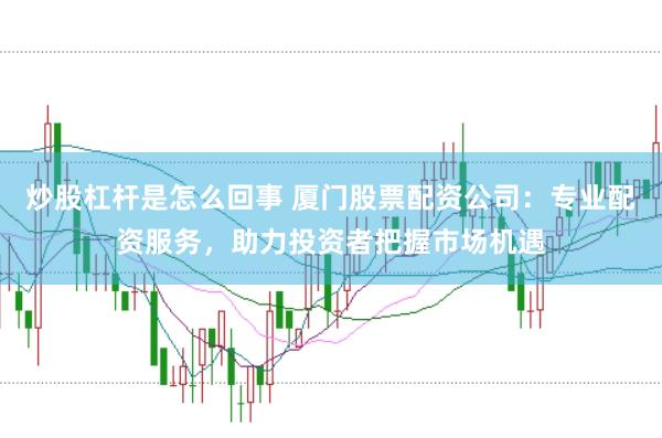 炒股杠杆是怎么回事 厦门股票配资公司：专业配资服务，助力投资者把握市场机遇