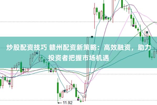 炒股配资技巧 赣州配资新策略：高效融资，助力投资者把握市场机遇