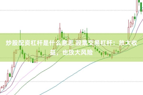 炒股配资杠杆是什么意思 股票交易杠杆：放大收益，也放大风险