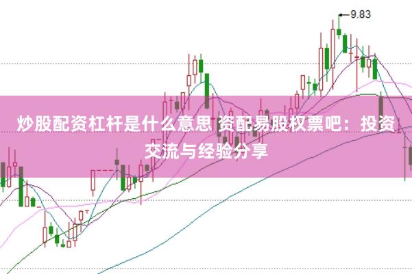炒股配资杠杆是什么意思 资配易股权票吧：投资交流与经验分享