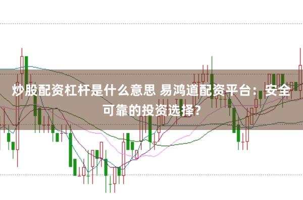 炒股配资杠杆是什么意思 易鸿道配资平台：安全可靠的投资选择？