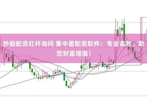 炒股配资杠杆询问 集中盈配资软件：专业高效，助您财富增值！