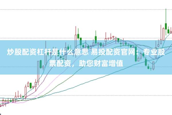 炒股配资杠杆是什么意思 易投配资官网：专业股票配资，助您财富增值