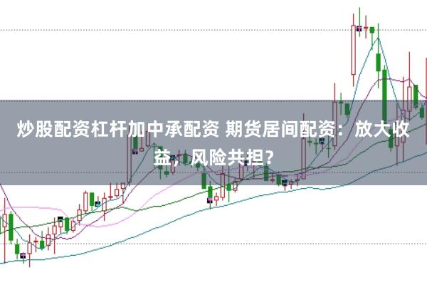 炒股配资杠杆加中承配资 期货居间配资：放大收益，风险共担？