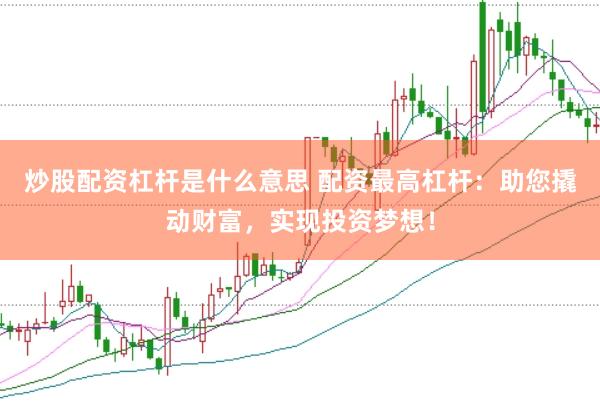 炒股配资杠杆是什么意思 配资最高杠杆：助您撬动财富，实现投资梦想！