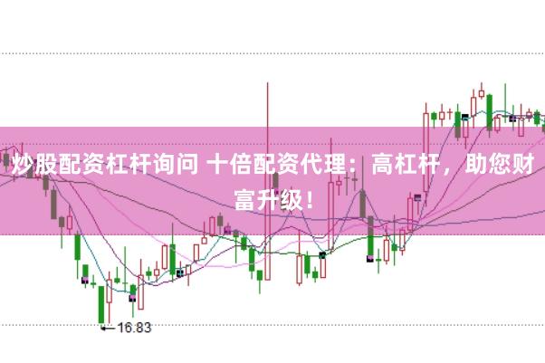 炒股配资杠杆询问 十倍配资代理：高杠杆，助您财富升级！