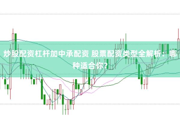 炒股配资杠杆加中承配资 股票配资类型全解析：哪种适合你？