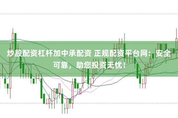 炒股配资杠杆加中承配资 正规配资平台网：安全可靠，助您投资无忧！