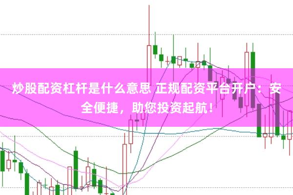 炒股配资杠杆是什么意思 正规配资平台开户：安全便捷，助您投资起航！