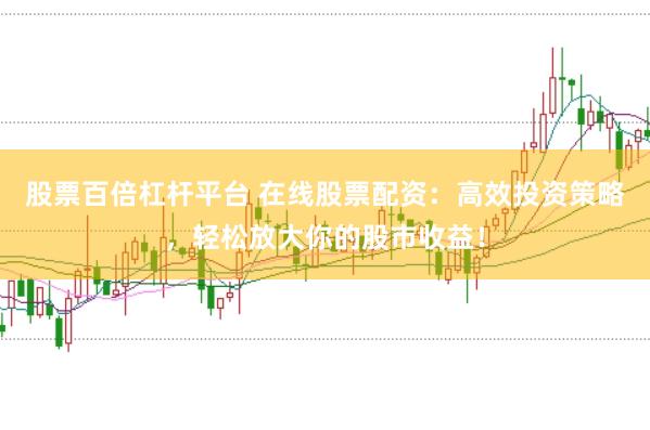 股票百倍杠杆平台 在线股票配资：高效投资策略，轻松放大你的股市收益！