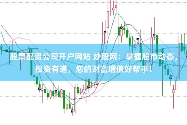 股票配资公司开户网站 炒股网：掌握股市动态，投资有道，您的财富增值好帮手！