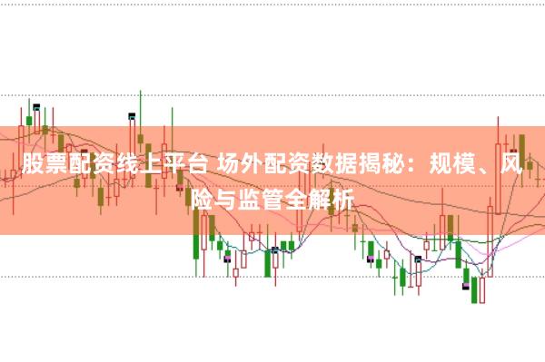 股票配资线上平台 场外配资数据揭秘：规模、风险与监管全解析