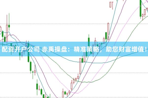 配资开户公司 赤禹操盘：精准策略，助您财富增值！