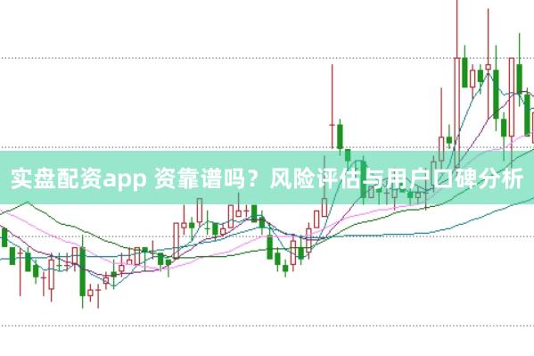 实盘配资app 资靠谱吗？风险评估与用户口碑分析