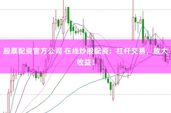 股票配资官方公司 在线炒股配资：杠杆交易，放大收益！
