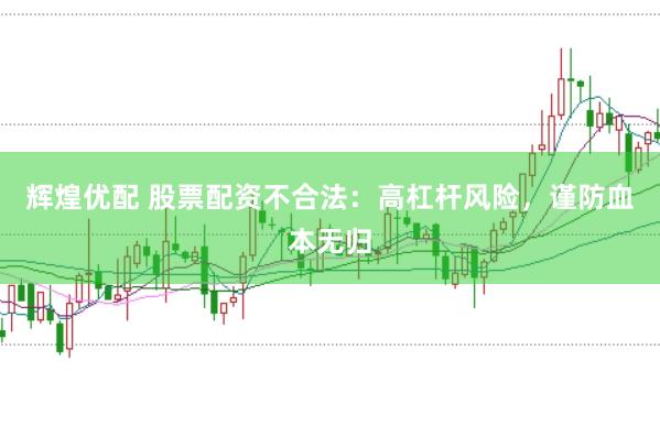 辉煌优配 股票配资不合法：高杠杆风险，谨防血本无归