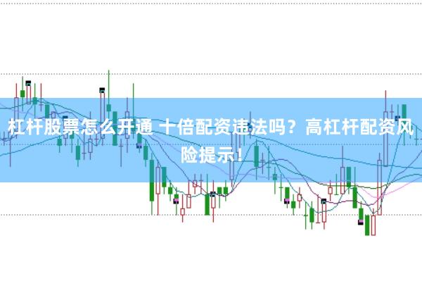 杠杆股票怎么开通 十倍配资违法吗？高杠杆配资风险提示！