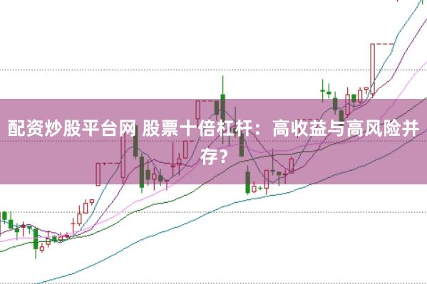 配资炒股平台网 股票十倍杠杆：高收益与高风险并存？