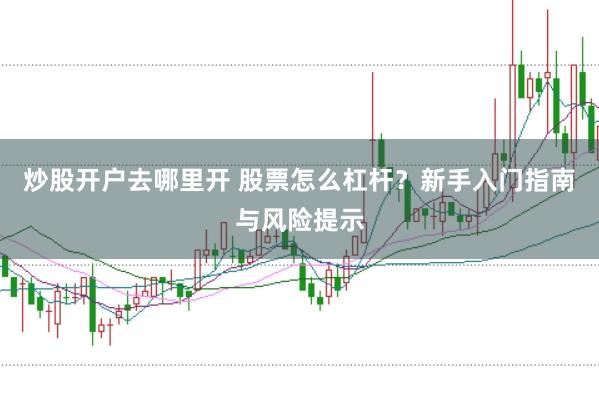 炒股开户去哪里开 股票怎么杠杆？新手入门指南与风险提示
