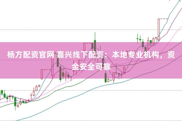 杨方配资官网 嘉兴线下配资：本地专业机构，资金安全可靠