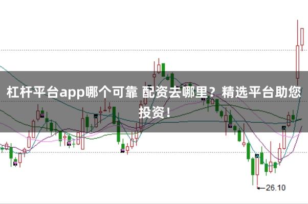 杠杆平台app哪个可靠 配资去哪里？精选平台助您投资！