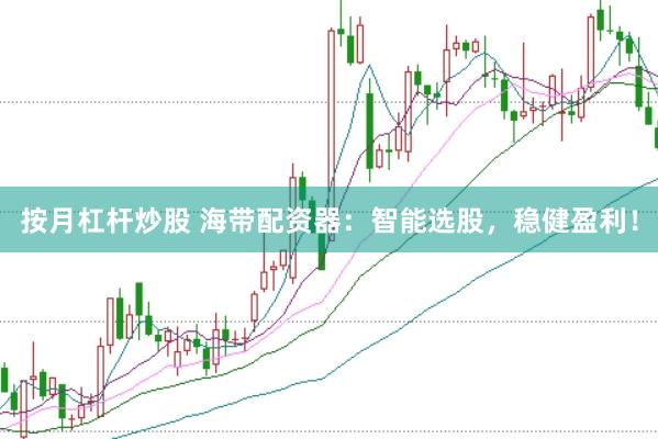 按月杠杆炒股 海带配资器：智能选股，稳健盈利！