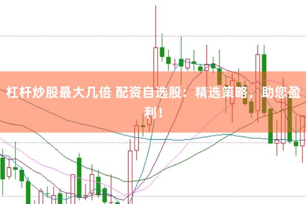 杠杆炒股最大几倍 配资自选股：精选策略，助您盈利！