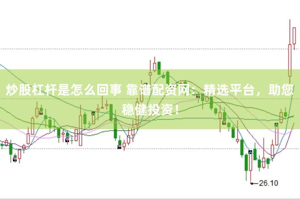 炒股杠杆是怎么回事 靠谱配资网：精选平台，助您稳健投资！