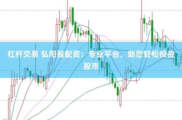 杠杆交易 弘阳股配资：专业平台，助您轻松投资股市